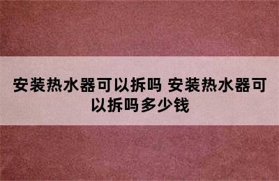 安装热水器可以拆吗 安装热水器可以拆吗多少钱